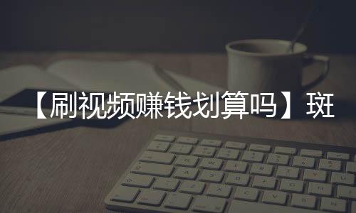 【刷视频赚钱划算吗】斑鸠哥是什么梗